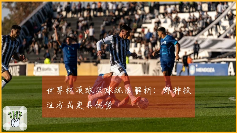 世界杯滚球买球玩法解析：哪种投注方式更具优势