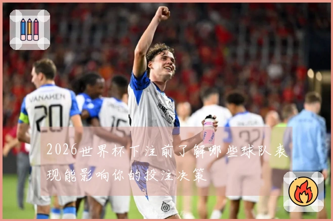 2026世界杯下注前了解哪些球队表现能影响你的投注决策